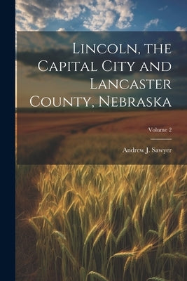 Lincoln, the Capital City and Lancaster County, Nebraska; Volume 2 by Sawyer, Andrew J.