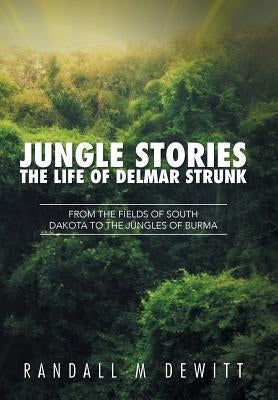 Jungle Stories: The Life of Delmar Strunk: From the Fields of South Dakota to the Jungles of Burma by DeWitt, Randall M.
