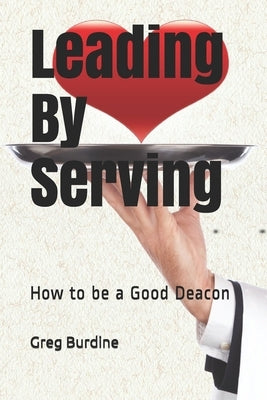 Leading by Serving: How to be a Good Deacon by Burdine, Greg