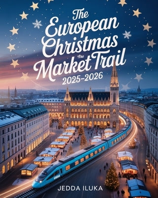 The European Christmas Market Trail 2025-2026: 15 Cities, Timeless Traditions & Festive Foods by Iluka, Jedda