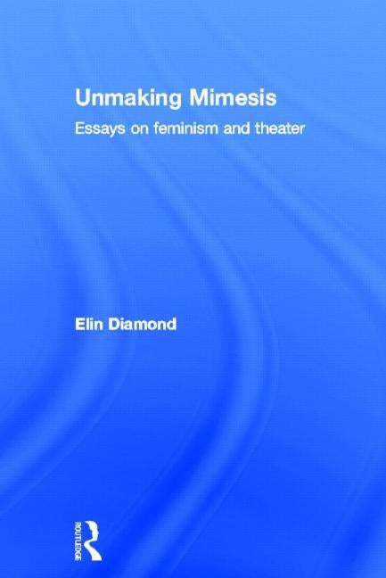 Unmaking Mimesis: Essays on Feminism and Theatre by Diamond, Elin