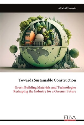 Towards Sustainable Construction: Green Building Materials and Technologies Reshaping the Industry for a Greener Future by Al Hossain, Abid
