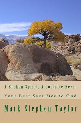 A Broken Spirit, A Contrite Heart: Your Best Sacrifice to God by Taylor, Mark Stephen