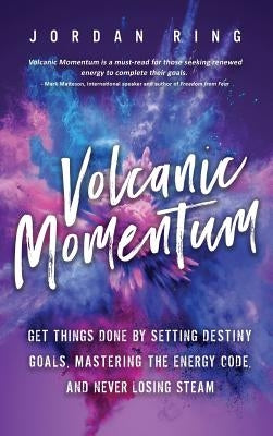 Volcanic Momentum: Get Things Done by Setting Destiny Goals, Mastering the Energy Code, and Never Losing Steam by Ring, Jordan