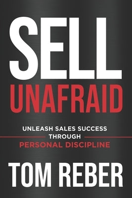 Sell Unafraid: Unleash Sales Success Through Personal Discipline by Reber, Tom