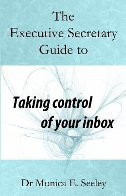 The Executive Secretary Guide to Taking Control of Your Inbox by Seeley, Monica E.