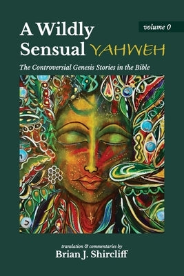 A Wildly Sensual YAHWEH: The Controversial Genesis Stories in the Bible by Shircliff, Brian J.