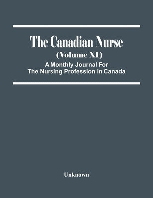 The Canadian Nurse (Volume Xi) A Monthly Journal For The Nursing Profession In Canada by Unknown