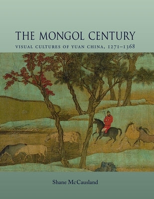 The Mongol Century: Visual Cultures of Yuan China, 1271-1368 by McCausland, Shane