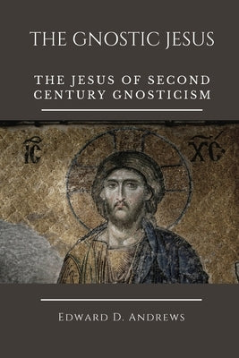 The Gnostic Jesus: The Jesus of Second Century Gnosticism by Andrews, Edward D.