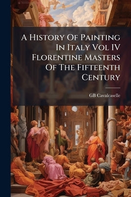 A History Of Painting In Italy Vol IV Florentine Masters Of The Fifteenth Century by Cavalcaselle, Gb