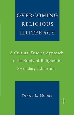 Overcoming Religious Illiteracy: A Cultural Studies Approach to the Study of Religion in Secondary Education by Moore, D.