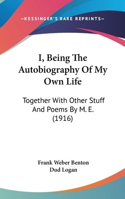 I, Being The Autobiography Of My Own Life: Together With Other Stuff And Poems By M. E. (1916) by Benton, Frank Weber