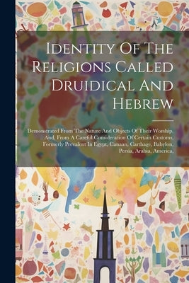 Identity Of The Religions Called Druidical And Hebrew: Demonstrated From The Nature And Objects Of Their Worship, And, From A Careful Consideration Of by Anonymous