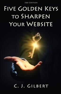 Five Golden Keys to Sharpen Your Website by Gilbert, C. J.