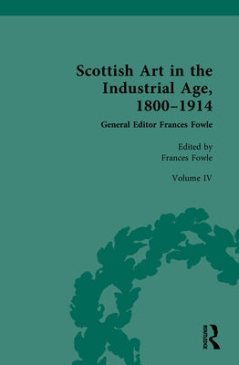Scottish Art in the Industrial Age, 1800-1914: Volume IV: Collecting, Philanthropy and the Art Market c.1800-1914 by Fowle, Frances