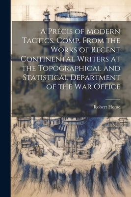 A Précis of Modern Tactics. Comp. From the Works of Recent Continental Writers at the Topographical and Statistical Department of the War Office by Home, Robert 1837-1879