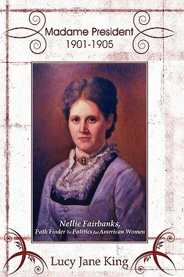 Madame President 1901-1905: Nellie Fairbanks, Path Finder to Politics for American Women by King, Lucy Jane
