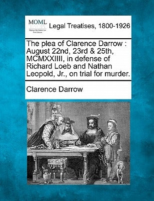 The Plea of Clarence Darrow: August 22nd, 23rd & 25th, MCMXXIIII, in Defense of Richard Loeb and Nathan Leopold, Jr., on Trial for Murder. by Darrow, Clarence