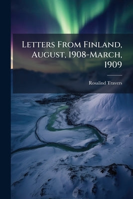 Letters From Finland, August, 1908-March, 1909 by Travers, Rosalind