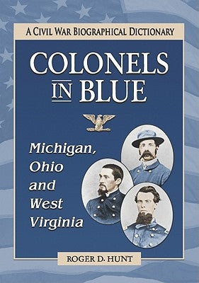 Colonels in Blue--Michigan, Ohio and West Virginia: A Civil War Biographical Dictionary by Hunt, Roger D.