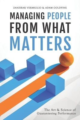 Managing People from What Matters: The Art and Science of Guaranteeing Performance by Goldfine, Adam