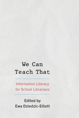 We Can Teach That: Information Literacy for School Librarians by Dziedzic-Elliott, Ewa