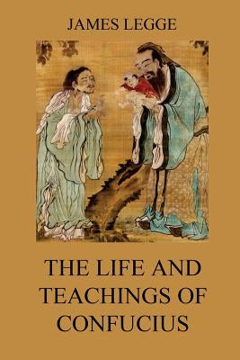 The Life and Teachings of Confucius: The Chinese Classics, Vol. 1: Analects, Great Learning, Doctrine of the Mean by Legge, James