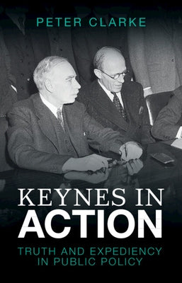 Keynes in Action: Truth and Expediency in Public Policy by Clarke, Peter