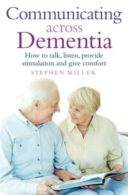 Communicating Across Dementia: How to Talk, Listen, Provide Stimulation and Give Comfort by Miller, Stephen