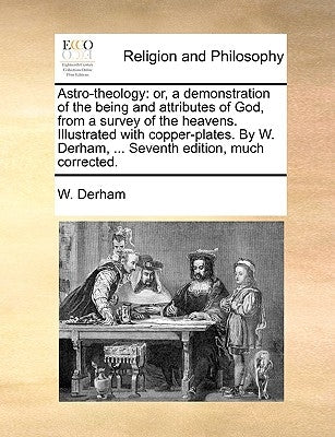 Astro-theology: or, a demonstration of the being and attributes of God, from a survey of the heavens. Illustrated with copper-plates. By W. Derham, .. by Derham, W.