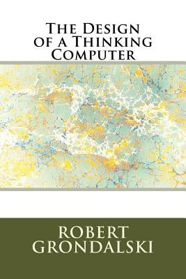 The Design of a Thinking Computer by Grondalski, Robert