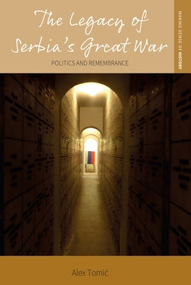 The Legacy of Serbia's Great War: Politics and Remembrance by Tomic, Alex