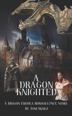 A Dragon Knighted: A Dragon Erotica Romance/Sex Story by Nunez, Toni