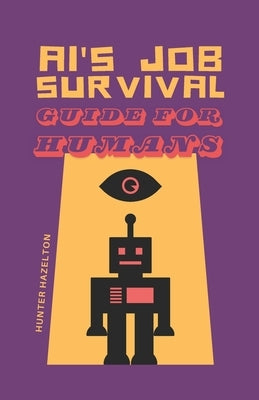 AI's Job Survival Guide for Humans: Urgent Career Advice to Thrive in a Skynet Job Market by Hazelton, Hunter
