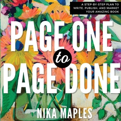 Page One to Page Done: A Step-By-Step Plan to Write, Publish, and Market Your Amazing Book by Maples, Nika