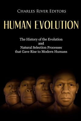 Human Evolution: The History of the Evolution and Natural Selection Processes that Gave Rise to Modern Humans by Charles River