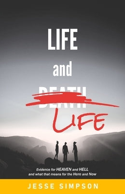 Life and Life: Evidence for Heaven and Hell and what that means for the Here and Now by Simpson, Jesse
