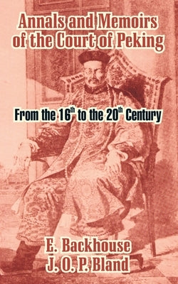 Annals and Memoirs of the Court of Peking: From the 16th to the 20th Century by Backhouse, E.