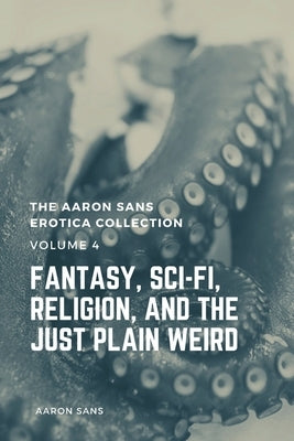 The Aaron Sans Erotica Collection Volume 4: Fantasy, Sci-fi, Surrealism, Religion, and the Just Plain Weird by Sans, Aaron