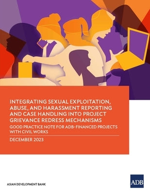 Integrating Sexual Exploitation, Abuse, and Harassment Reporting and Case Handling Into Project Grievance Redress Mechanisms: Good Practice Note for A by Asian Development Bank