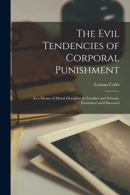 The Evil Tendencies of Corporal Punishment: As a Means of Moral Discipline in Families and Schools, Examined and Discussed by Cobb, Lyman