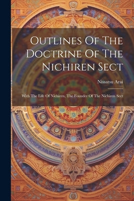 Outlines Of The Doctrine Of The Nichiren Sect: With The Life Of Nichiren, The Founder Of The Nichiren Sect by Arai, Nissatsu