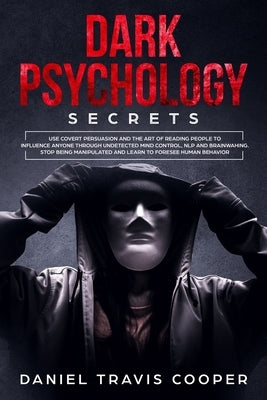Dark Psychology Secrets: Use Covert Persuasion and The Art of Reading People to Influence Anyone Throught Undetected Mind Control, Npl and Brai by Cooper, Daniel Travis