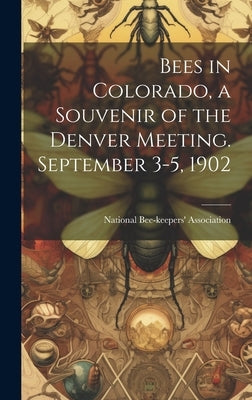 Bees in Colorado, a Souvenir of the Denver Meeting. September 3-5, 1902 by National Bee-Keepers' Association