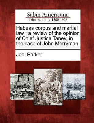 Habeas Corpus and Martial Law: A Review of the Opinion of Chief Justice Taney, in the Case of John Merryman. by Parker, Joel