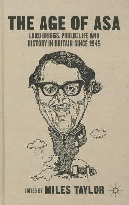 The Age of Asa: Lord Briggs, Public Life and History in Britain Since 1945 by Taylor, M.