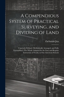 A Compendious System of Practical Surveying, and Dividing of Land: Concisely Defined, Methodically Arranged, and Fully Exemplified: The Whole Adapted by Jess, Zachariah