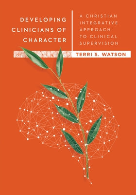 Developing Clinicians of Character: A Christian Integrative Approach to Clinical Supervision by Watson, Terri S.