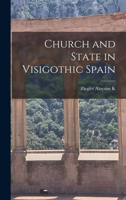 Church and State in Visigothic Spain by Aloysius K., Ziegler